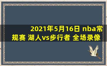 2021年5月16日 nba常规赛 湖人vs步行者 全场录像回放